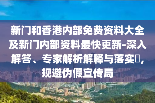 新門和香港內(nèi)部免費(fèi)資料大全及新門內(nèi)部資料最快更新-深入解答、專家解析解釋與落實(shí)?,規(guī)避偽假宣傳局