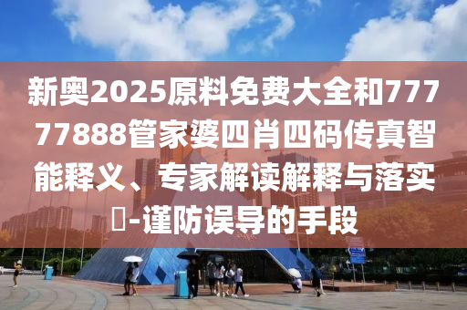 新奧2025原料免費(fèi)大全和77777888管家婆四肖四碼傳真智能釋義、專家解讀解釋與落實(shí)?-謹(jǐn)防誤導(dǎo)的手段