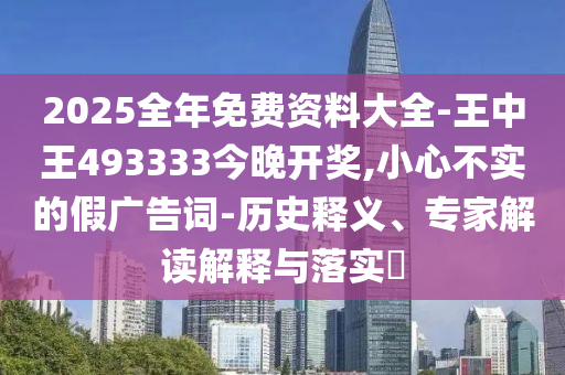 2025全年免費(fèi)資料大全-王中王493333今晚開獎(jiǎng),小心不實(shí)的假廣告詞-歷史釋義、專家解讀解釋與落實(shí)?