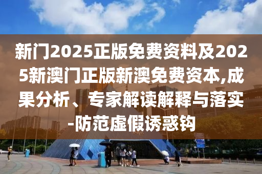 新門2025正版免費(fèi)資料及2025新澳門正版新澳免費(fèi)資本,成果分析、專家解讀解釋與落實(shí)-防范虛假誘惑鉤