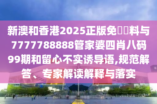新澳和香港2025正版免費(fèi)資料與7777788888管家婆四肖八碼99期和留心不實(shí)誘導(dǎo)語,規(guī)范解答、專家解讀解釋與落實(shí)