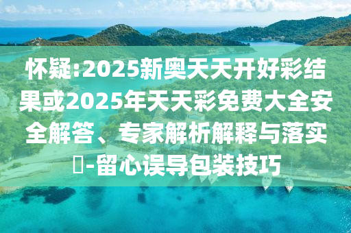 懷疑:2025新奧天天開好彩結(jié)果或2025年天天彩免費(fèi)大全安全解答、專家解析解釋與落實(shí)?-留心誤導(dǎo)包裝技巧