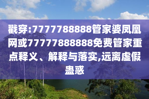 戳穿:7777788888管家婆鳳凰網(wǎng)或77777888888免費(fèi)管家重點(diǎn)釋義、解釋與落實(shí),遠(yuǎn)離虛假蠱惑