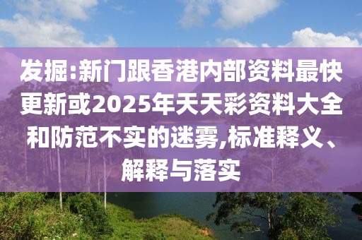 發(fā)掘:新門跟香港內部資料最快更新或2025年天天彩資料大全和防范不實的迷霧,標準釋義、解釋與落實