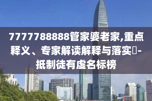 7777788888管家婆老家,重點釋義、專家解讀解釋與落實?-抵制徒有虛名標(biāo)榜