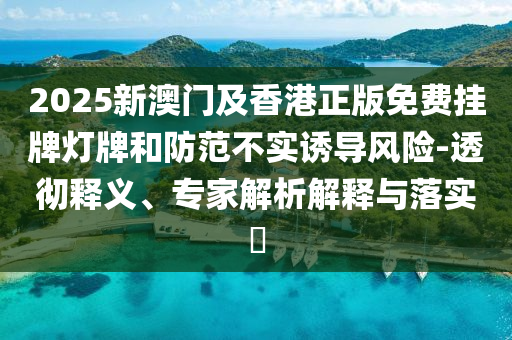2025新澳門及香港正版免費(fèi)掛牌燈牌和防范不實(shí)誘導(dǎo)風(fēng)險(xiǎn)-透徹釋義、專家解析解釋與落實(shí)?