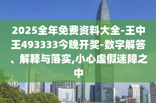 2025全年免費資料大全-王中王493333今晚開獎-數(shù)字解答、解釋與落實,小心虛假迷障之中