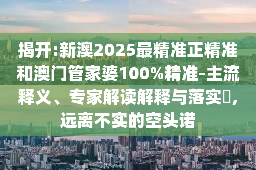 揭開:新澳2025最精準(zhǔn)正精準(zhǔn)和澳門管家婆100%精準(zhǔn)-主流釋義、專家解讀解釋與落實(shí)?,遠(yuǎn)離不實(shí)的空頭諾
