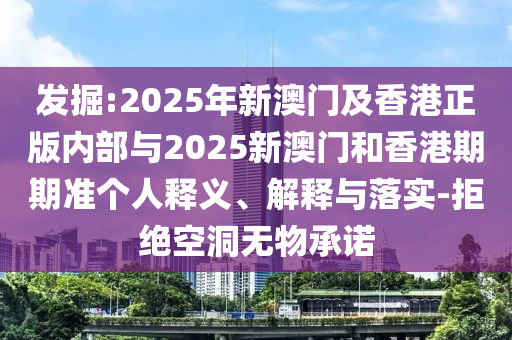 發(fā)掘:2025年新澳門及香港正版內(nèi)部與2025新澳門和香港期期準(zhǔn)個(gè)人釋義、解釋與落實(shí)-拒絕空洞無物承諾