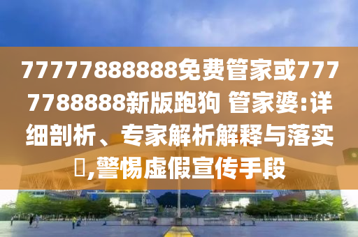 77777888888免費管家或7777788888新版跑狗 管家婆:詳細(xì)剖析、專家解析解釋與落實?,警惕虛假宣傳手段