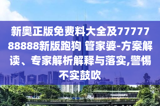 新奧正版免費料大全及7777788888新版跑狗 管家婆-方案解讀、專家解析解釋與落實,警惕不實鼓吹