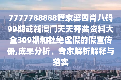 7777788888管家婆四肖八碼99期或新澳門天天開獎資料大全309期和杜絕虛假的假宣傳冊,成果分析、專家解析解釋與落實