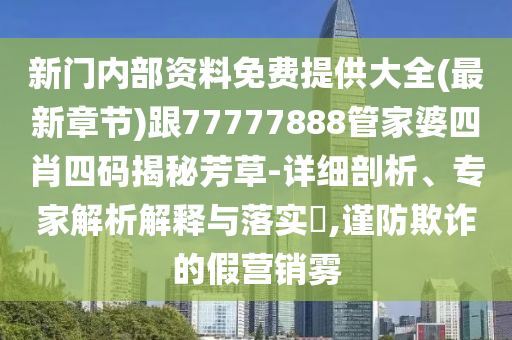 新門內(nèi)部資料免費(fèi)提供大全(最新章節(jié))跟77777888管家婆四肖四碼揭秘芳草-詳細(xì)剖析、專家解析解釋與落實(shí)?,謹(jǐn)防欺詐的假營(yíng)銷霧