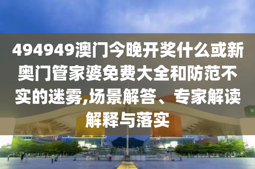 494949澳門今晚開獎什么或新奧門管家婆免費大全和防范不實的迷霧,場景解答、專家解讀解釋與落實