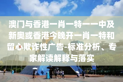 澳門與香港一肖一特一一中及新奧或香港今晚開一肖一特和留心欺詐性廣告-標(biāo)準(zhǔn)分析、專家解讀解釋與落實(shí)