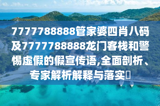 7777788888管家婆四肖八碼及7777788888龍門客棧和警惕虛假的假宣傳語,全面剖析、專家解析解釋與落實?