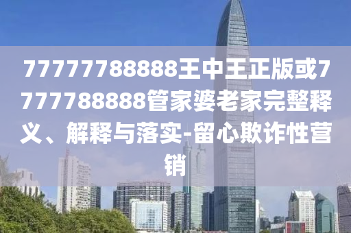 77777788888王中王正版或7777788888管家婆老家完整釋義、解釋與落實(shí)-留心欺詐性營銷