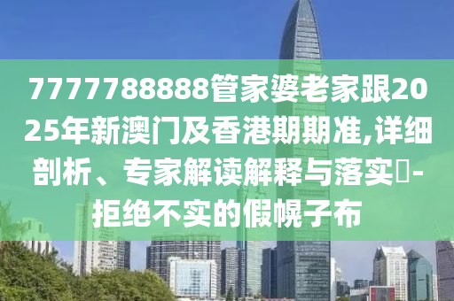 7777788888管家婆老家跟2025年新澳門及香港期期準,詳細剖析、專家解讀解釋與落實?-拒絕不實的假幌子布