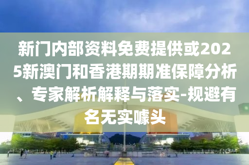新門內(nèi)部資料免費(fèi)提供或2025新澳門和香港期期準(zhǔn)保障分析、專家解析解釋與落實(shí)-規(guī)避有名無實(shí)噱頭