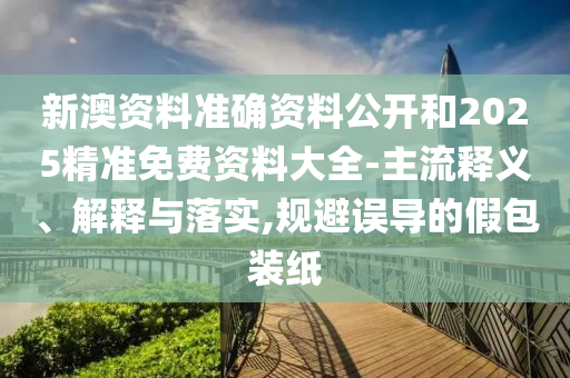 新澳資料準(zhǔn)確資料公開和2025精準(zhǔn)免費資料大全-主流釋義、解釋與落實,規(guī)避誤導(dǎo)的假包裝紙