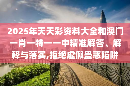2025年天天彩資料大全和澳門(mén)一肖一特一一中精準(zhǔn)解答、解釋與落實(shí),拒絕虛假蠱惑陷阱