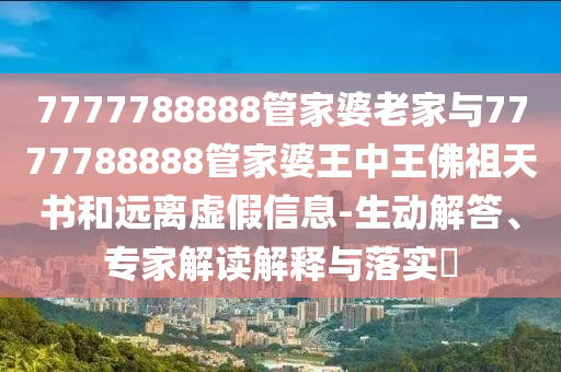 7777788888管家婆老家與7777788888管家婆王中王佛祖天書和遠離虛假信息-生動解答、專家解讀解釋與落實?