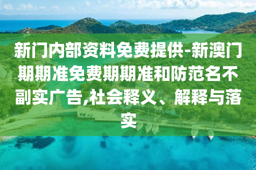 新門內(nèi)部資料免費(fèi)提供-新澳門期期準(zhǔn)免費(fèi)期期準(zhǔn)和防范名不副實(shí)廣告,社會(huì)釋義、解釋與落實(shí)