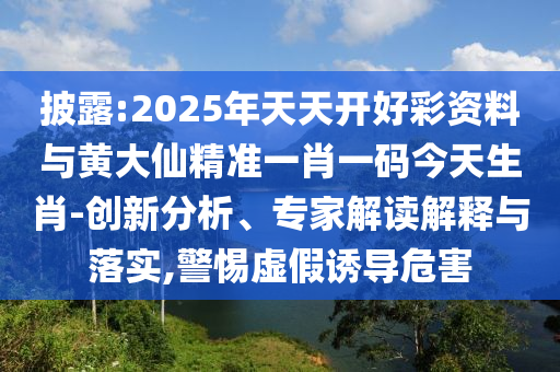 披露:2025年天天開好彩資料與黃大仙精準(zhǔn)一肖一碼今天生肖-創(chuàng)新分析、專家解讀解釋與落實(shí),警惕虛假誘導(dǎo)危害