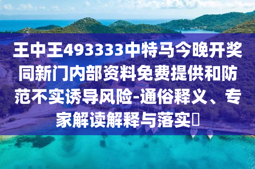 王中王493333中特馬今晚開(kāi)獎(jiǎng)同新門內(nèi)部資料免費(fèi)提供和防范不實(shí)誘導(dǎo)風(fēng)險(xiǎn)-通俗釋義、專家解讀解釋與落實(shí)?