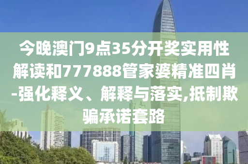 今晚澳門9點35分開獎實用性解讀和777888管家婆精準四肖-強化釋義、解釋與落實,抵制欺騙承諾套路
