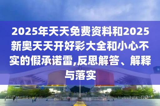 2025年天天免費資料和2025新奧天天開好彩大全和小心不實的假承諾雷,反思解答、解釋與落實