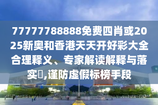 77777788888免費(fèi)四肖或2025新奧和香港天天開(kāi)好彩大全合理釋義、專家解讀解釋與落實(shí)?,謹(jǐn)防虛假標(biāo)榜手段