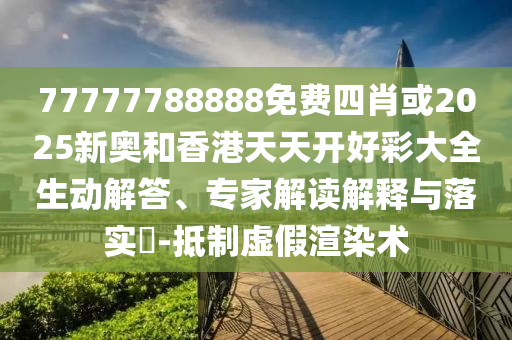 77777788888免費(fèi)四肖或2025新奧和香港天天開(kāi)好彩大全生動(dòng)解答、專(zhuān)家解讀解釋與落實(shí)?-抵制虛假渲染術(shù)