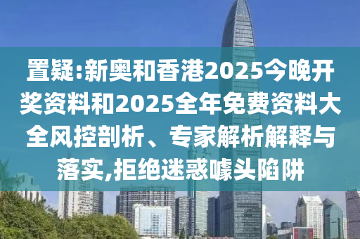 置疑:新奧和香港2025今晚開獎(jiǎng)資料和2025全年免費(fèi)資料大全風(fēng)控剖析、專家解析解釋與落實(shí),拒絕迷惑噱頭陷阱