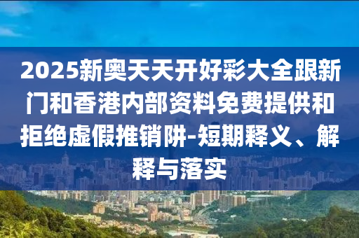 2025新奧天天開好彩大全跟新門和香港內(nèi)部資料免費(fèi)提供和拒絕虛假推銷阱-短期釋義、解釋與落實(shí)