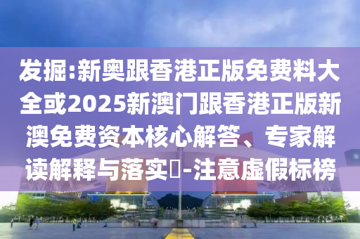 發(fā)掘:新奧跟香港正版免費料大全或2025新澳門跟香港正版新澳免費資本核心解答、專家解讀解釋與落實?-注意虛假標(biāo)榜
