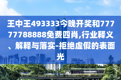 王中王493333今晚開獎和77777788888免費(fèi)四肖,行業(yè)釋義、解釋與落實(shí)-拒絕虛假的表面光