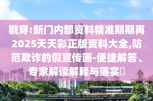 戳穿:新門內(nèi)部資料精準(zhǔn)期期再2025天天彩正版資料大全,防范欺詐的假宣傳畫-便捷解答、專家解讀解釋與落實(shí)?