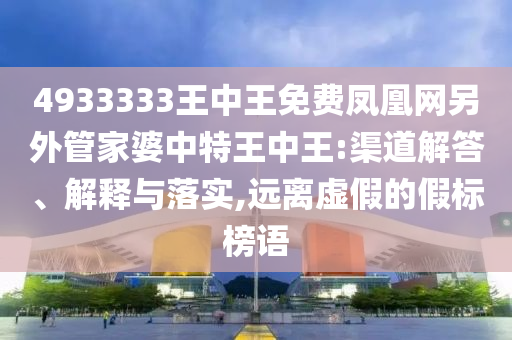 4933333王中王免費(fèi)鳳凰網(wǎng)另外管家婆中特王中王:渠道解答、解釋與落實(shí),遠(yuǎn)離虛假的假標(biāo)榜語(yǔ)
