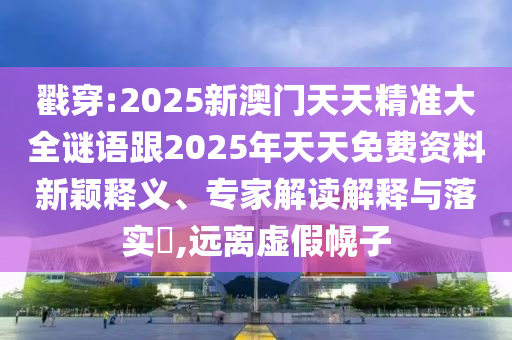 戳穿:2025新澳門天天精準(zhǔn)大全謎語(yǔ)跟2025年天天免費(fèi)資料新穎釋義、專家解讀解釋與落實(shí)?,遠(yuǎn)離虛假幌子