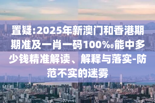置疑:2025年新澳門和香港期期準(zhǔn)及一肖一碼100‰能中多少錢精準(zhǔn)解讀、解釋與落實(shí)-防范不實(shí)的迷霧