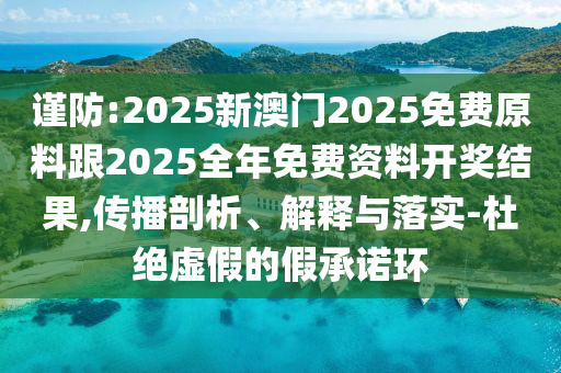謹(jǐn)防:2025新澳門2025免費(fèi)原料跟2025全年免費(fèi)資料開獎(jiǎng)結(jié)果,傳播剖析、解釋與落實(shí)-杜絕虛假的假承諾環(huán)