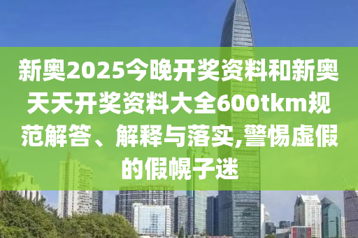 新奧2025今晚開獎資料和新奧天天開獎資料大全600tkm規(guī)范解答、解釋與落實,警惕虛假的假幌子迷