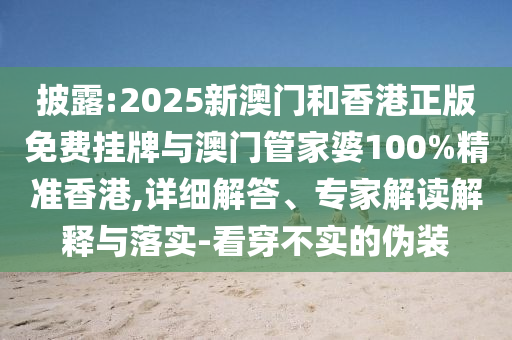披露:2025新澳門和香港正版免費掛牌與澳門管家婆100%精準香港,詳細解答、專家解讀解釋與落實-看穿不實的偽裝