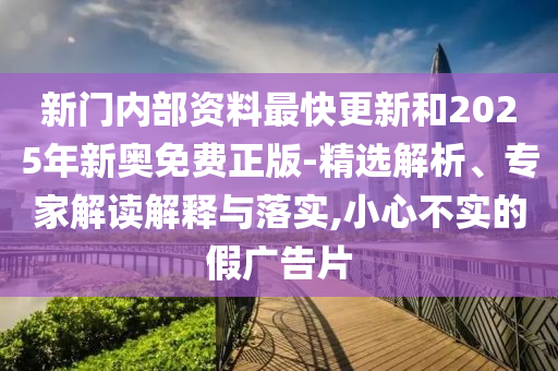 新門內(nèi)部資料最快更新和2025年新奧免費正版-精選解析、專家解讀解釋與落實,小心不實的假廣告片