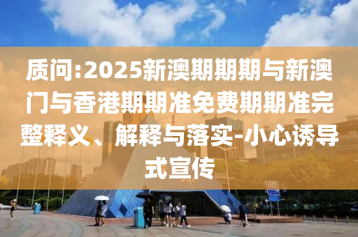 質(zhì)問:2025新澳期期期與新澳門與香港期期準(zhǔn)免費(fèi)期期準(zhǔn)完整釋義、解釋與落實(shí)-小心誘導(dǎo)式宣傳