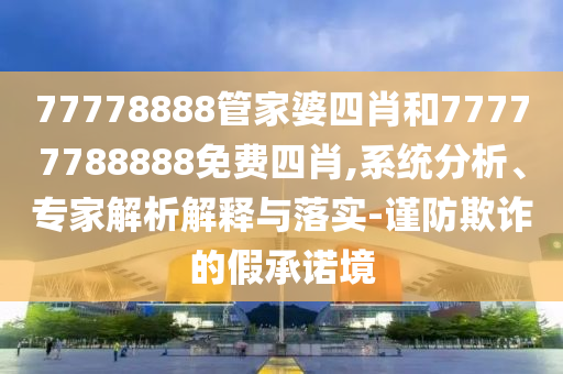 77778888管家婆四肖和77777788888免費(fèi)四肖,系統(tǒng)分析、專(zhuān)家解析解釋與落實(shí)-謹(jǐn)防欺詐的假承諾境