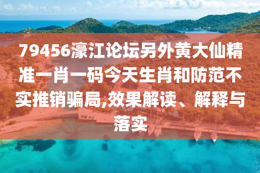 79456濠江論壇另外黃大仙精準(zhǔn)一肖一碼今天生肖和防范不實推銷騙局,效果解讀、解釋與落實