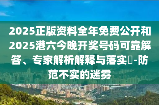 2025正版資料全年免費(fèi)公開和2025港六今晚開獎(jiǎng)號(hào)碼可靠解答、專家解析解釋與落實(shí)?-防范不實(shí)的迷霧