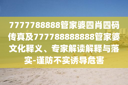 7777788888管家婆四肖四碼傳真及777788888888管家婆文化釋義、專家解讀解釋與落實(shí)-謹(jǐn)防不實(shí)誘導(dǎo)危害